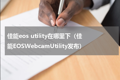 佳能eos utility在哪里下（佳能EOSWebcamUtility发布）