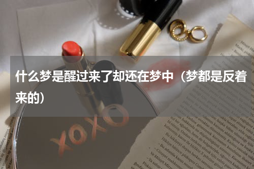 什么梦是醒过来了却还在梦中（梦都是反着来的）