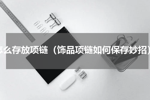 怎么存放项链（饰品项链如何保存妙招）