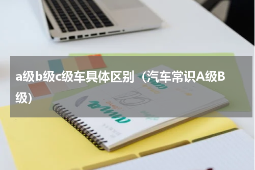 a级b级c级车具体区别（汽车常识A级B级）