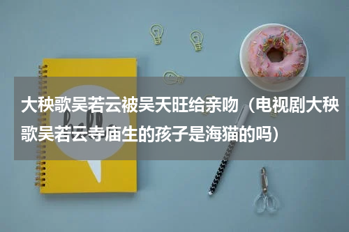大秧歌吴若云被吴天旺给亲吻（电视剧大秧歌吴若云寺庙生的孩子是海猫的吗）