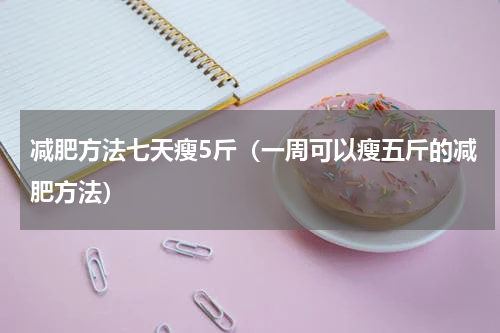 减肥方法七天瘦5斤（一周可以瘦五斤的减肥方法）