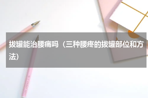 拔罐能治腰痛吗（三种腰疼的拔罐部位和方法）