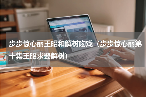 步步惊心丽王昭和解树吻戏（步步惊心丽第十集王昭求娶解树）