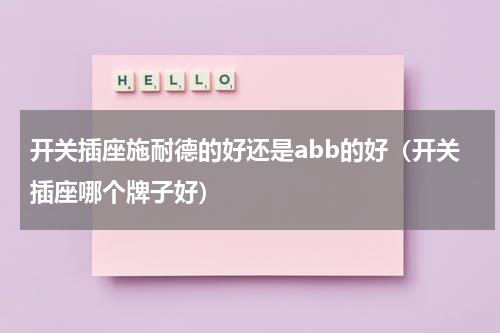 开关插座施耐德的好还是abb的好（开关插座哪个牌子好）