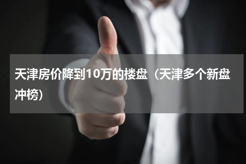 天津房价降到10万的楼盘（天津多个新盘冲榜）