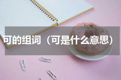 可的组词（可是什么意思）