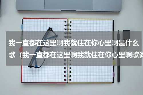我一直都在这里啊我就住在你心里啊是什么歌（我一直都在这里啊我就住在你心里啊歌词）