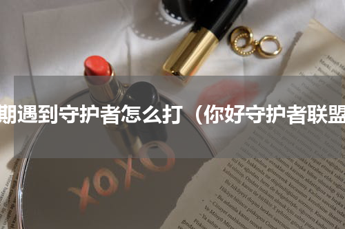 前期遇到守护者怎么打（你好守护者联盟）