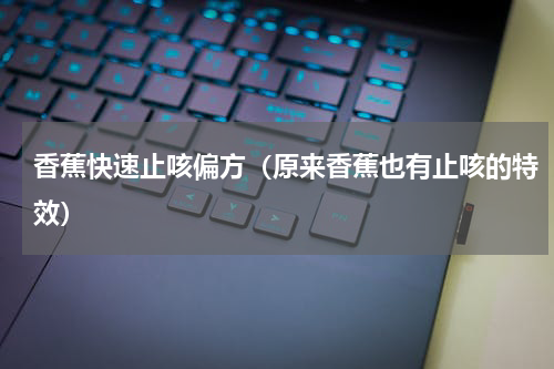 香蕉快速止咳偏方（原来香蕉也有止咳的特效）