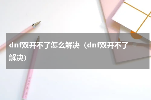 dnf双开不了怎么解决（dnf双开不了解决）