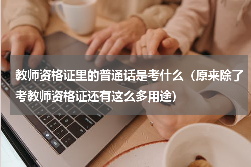 教师资格证里的普通话是考什么（原来除了考教师资格证还有这么多用途）