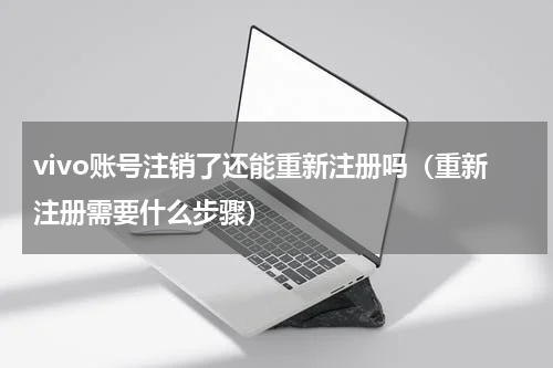 vivo账号注销了还能重新注册吗（重新注册需要什么步骤）