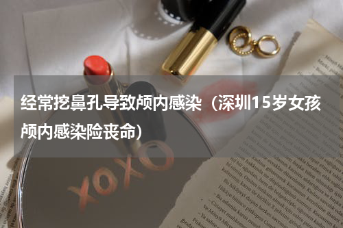 经常挖鼻孔导致颅内感染（深圳15岁女孩颅内感染险丧命）