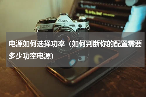 电源如何选择功率（如何判断你的配置需要多少功率电源）
