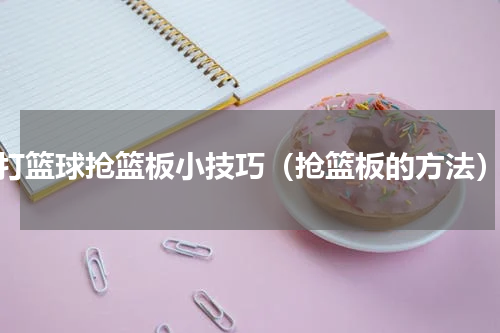 打篮球抢篮板小技巧（抢篮板的方法）