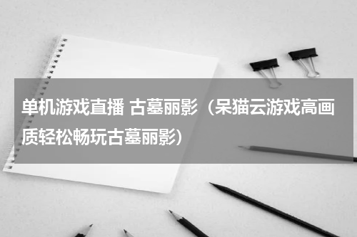 单机游戏直播 古墓丽影（呆猫云游戏高画质轻松畅玩古墓丽影）