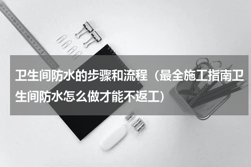 卫生间防水的步骤和流程（最全施工指南卫生间防水怎么做才能不返工）