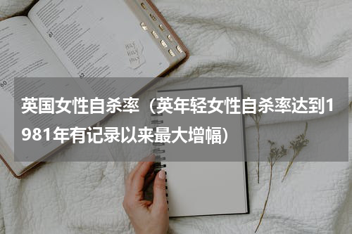 英国女性自杀率（英年轻女性自杀率达到1981年有记录以来最大增幅）
