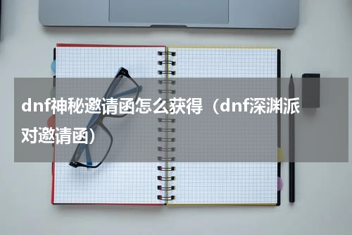dnf神秘邀请函怎么获得（dnf深渊派对邀请函）