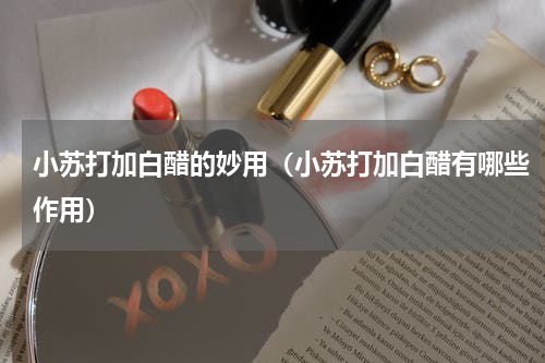 小苏打加白醋的妙用（小苏打加白醋有哪些作用）