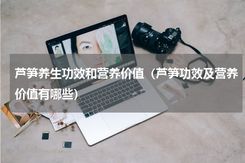 芦笋养生功效和营养价值（芦笋功效及营养价值有哪些）