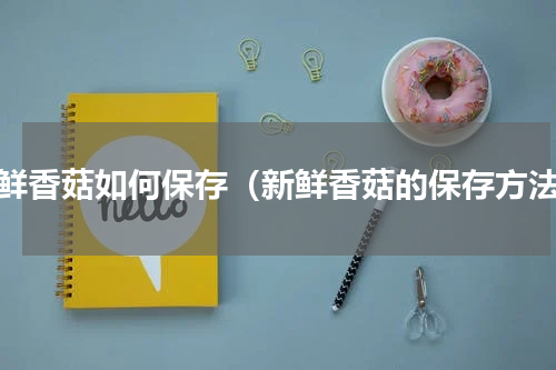 新鲜香菇如何保存（新鲜香菇的保存方法）
