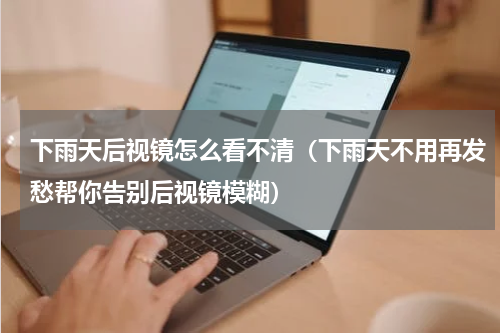 下雨天后视镜怎么看不清（下雨天不用再发愁帮你告别后视镜模糊）