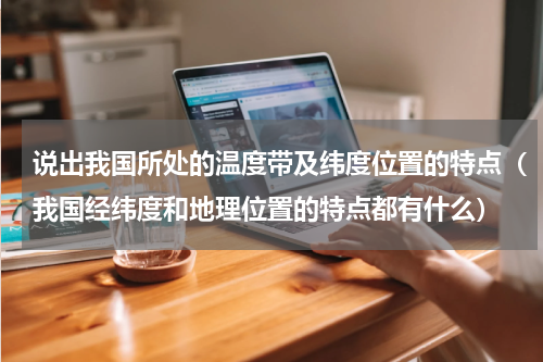 说出我国所处的温度带及纬度位置的特点（我国经纬度和地理位置的特点都有什么）