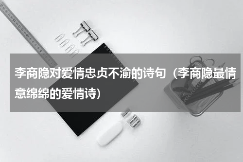 李商隐对爱情忠贞不渝的诗句（李商隐最情意绵绵的爱情诗）