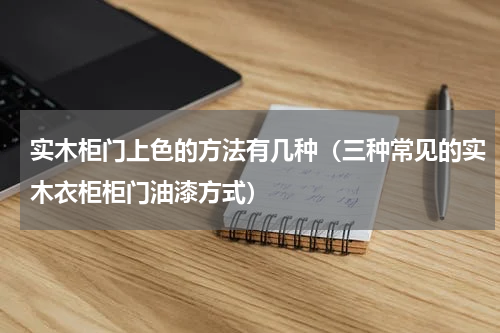 实木柜门上色的方法有几种（三种常见的实木衣柜柜门油漆方式）