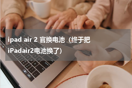 ipad air 2 官换电池（终于把iPadair2电池换了）