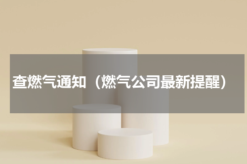 查燃气通知（燃气公司最新提醒）