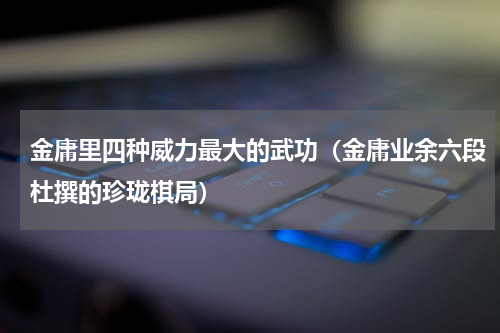 金庸里四种威力最大的武功（金庸业余六段杜撰的珍珑棋局）