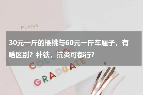30元一斤的樱桃与60元一斤车厘子，有啥区别？补铁，抗炎可都行？