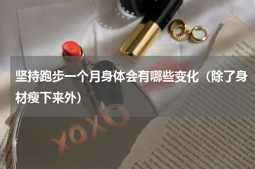 坚持跑步一个月身体会有哪些变化（除了身材瘦下来外）