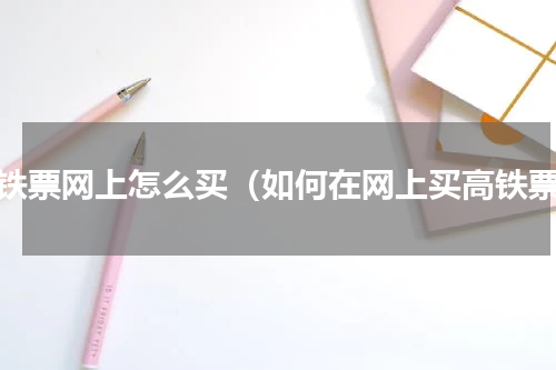 高铁票网上怎么买（如何在网上买高铁票）