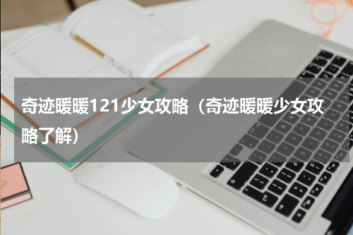 奇迹暖暖121少女攻略（奇迹暖暖少女攻略了解）