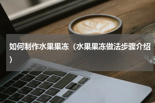 如何制作水果果冻（水果果冻做法步骤介绍）