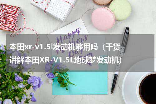 本田xr-v1.5l发动机够用吗（干货讲解本田XR-V1.5L地球梦发动机）