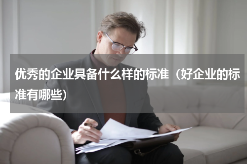 优秀的企业具备什么样的标准（好企业的标准有哪些）