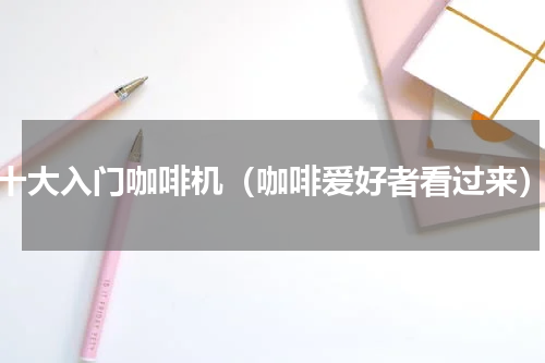 十大入门咖啡机（咖啡爱好者看过来）