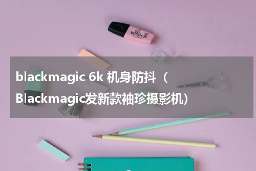 blackmagic 6k 机身防抖（Blackmagic发新款袖珍摄影机）