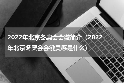 2022年北京冬奥会会徽简介（2022年北京冬奥会会徽灵感是什么）