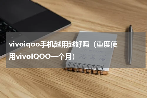 vivoiqoo手机越用越好吗（重度使用vivoIQOO一个月）