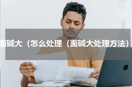 面碱大（怎么处理（面碱大处理方法）