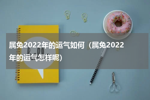 属兔2022年的运气如何（属兔2022年的运气怎样呢）