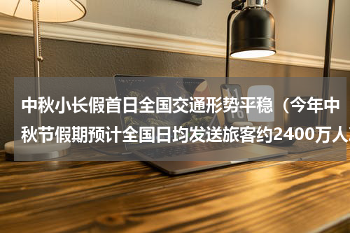 中秋小长假首日全国交通形势平稳（今年中秋节假期预计全国日均发送旅客约2400万人次）