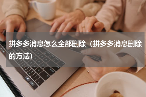 拼多多消息怎么全部删除（拼多多消息删除的方法）