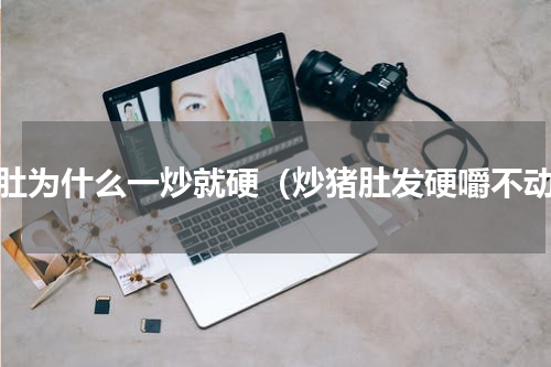 猪肚为什么一炒就硬（炒猪肚发硬嚼不动）